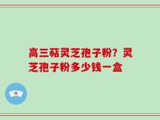 高三萜灵芝孢子粉？灵芝孢子粉多少钱一盒