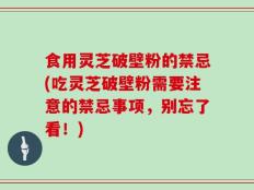 食用灵芝破壁粉的禁忌(吃灵芝破壁粉需要注意的禁忌事项，别忘了看！)