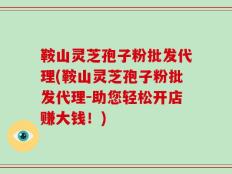 鞍山灵芝孢子粉批发代理(鞍山灵芝孢子粉批发代理－助您轻松开店赚大钱！)