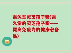 雷久堂灵芝孢子粉(雷久堂的灵芝孢子粉——提高免疫力的健康必备品)