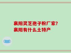 襄阳灵芝孢子粉厂家？襄阳有什么土特产