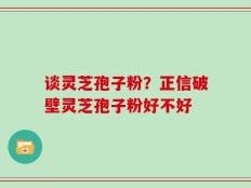 谈灵芝孢子粉？正信破壁灵芝孢子粉好不好