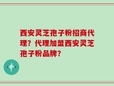 西安灵芝孢子粉招商代理？代理加盟西安灵芝孢子粉品牌？