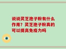 说说灵芝孢子粉有什么作用？灵芝孢子粉真的可以提高免疫力吗