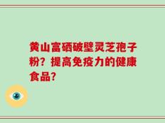 黄山富硒破壁灵芝孢子粉？提高免疫力的健康食品？
