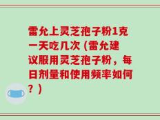 雷允上灵芝孢子粉1克一天吃几次 (雷允建议服用灵芝孢子粉，每日剂量和使用频率如何？)