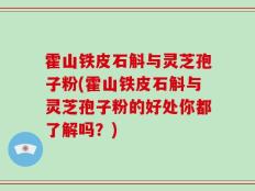 霍山铁皮石斛与灵芝孢子粉(霍山铁皮石斛与灵芝孢子粉的好处你都了解吗？)