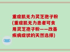 重症肌无力灵芝孢子粉(重症肌无力患者可食用灵芝孢子粉——改善疾病症状的天然选择)