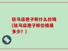 驻马店孢子粉什么价钱(驻马店孢子粉价格是多少？)