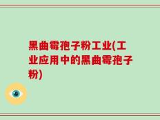 黑曲霉孢子粉工业(工业应用中的黑曲霉孢子粉)