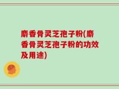 麝香骨灵芝孢子粉(麝香骨灵芝孢子粉的功效及用途)