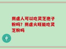 阴虚人可以吃灵芝孢子粉吗？阴虚火旺能吃灵芝粉吗