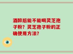 酒醉后能不能喝灵芝孢子粉？灵芝孢子粉的正确使用方法？