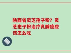陕西省灵芝孢子粉？灵芝孢子粉治疗乳腺癌应该怎么吃