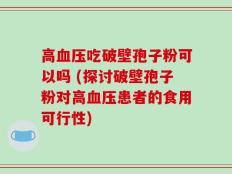 高血压吃破壁孢子粉可以吗 (探讨破壁孢子粉对高血压患者的食用可行性)