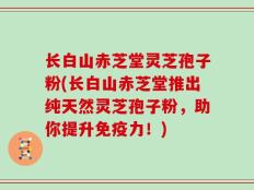 长白山赤芝堂灵芝孢子粉(长白山赤芝堂推出纯天然灵芝孢子粉，助你提升免疫力！)