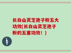 长白山灵芝孢子粉五大功效(长白山灵芝孢子粉的五重功效！)