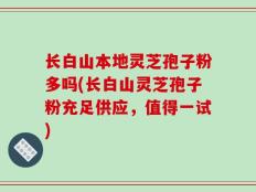 长白山本地灵芝孢子粉多吗(长白山灵芝孢子粉充足供应，值得一试)