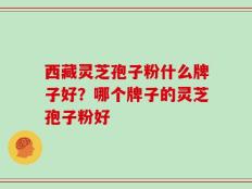 西藏灵芝孢子粉什么牌子好？哪个牌子的灵芝孢子粉好