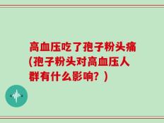 高血压吃了孢子粉头痛(孢子粉头对高血压人群有什么影响？)