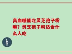 高血糖能吃灵芝孢子粉嘛？灵芝孢子粉适合什么人吃