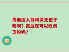 高血压人能喝灵芝孢子粉啊？高血压可以吃灵芝粉吗？