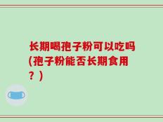 长期喝孢子粉可以吃吗(孢子粉能否长期食用？)
