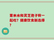 薏米水和灵芝孢子粉一起吃？健康饮食新选择？