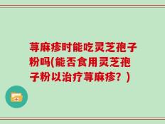 荨麻疹时能吃灵芝孢子粉吗(能否食用灵芝孢子粉以治疗荨麻疹？)
