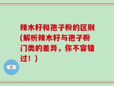 辣木籽和孢子粉的区别(解析辣木籽与孢子粉门类的差异，你不容错过！)