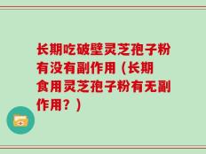 长期吃破壁灵芝孢子粉有没有副作用 (长期食用灵芝孢子粉有无副作用？)