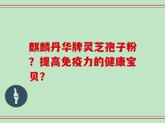 麒麟丹华牌灵芝孢子粉？提高免疫力的健康宝贝？