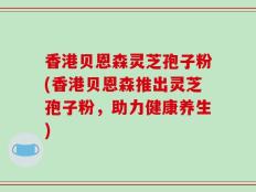 香港贝恩森灵芝孢子粉(香港贝恩森推出灵芝孢子粉，助力健康养生)