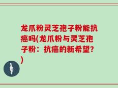 龙爪粉灵芝孢子粉能抗癌吗(龙爪粉与灵芝孢子粉：抗癌的新希望？)