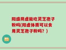 阳盛阴虚能吃灵芝孢子粉吗(阳虚体质可以食用灵芝孢子粉吗？)