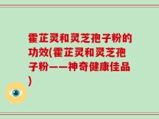 霍芷灵和灵芝孢子粉的功效(霍芷灵和灵芝孢子粉——神奇健康佳品)