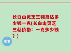 长白山灵芝三萜高达多少钱一克(长白山灵芝三萜价格：一克多少钱？)