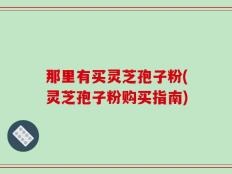那里有买灵芝孢子粉(灵芝孢子粉购买指南)