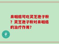 鼻咽癌可吃灵芝孢子粉？灵芝孢子粉对鼻咽癌的治疗作用？