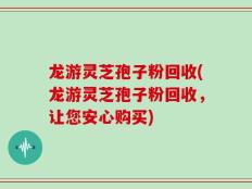 龙游灵芝孢子粉回收(龙游灵芝孢子粉回收，让您安心购买)
