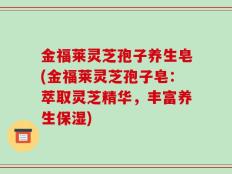 金福莱灵芝孢子养生皂(金福莱灵芝孢子皂：萃取灵芝精华，丰富养生保湿)