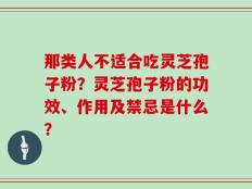 那类人不适合吃灵芝孢子粉？灵芝孢子粉的功效、作用及禁忌是什么？