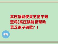 高压锅能使灵芝孢子破壁吗(高压锅能否帮助灵芝孢子破壁？)