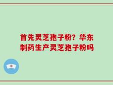 首先灵芝孢子粉？华东制药生产灵芝孢子粉吗