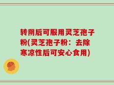 转阴后可服用灵芝孢子粉(灵芝孢子粉：去除寒凉性后可安心食用)