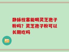 静脉栓塞能喝灵芝孢子粉吗？灵芝孢子粉可以长期吃吗