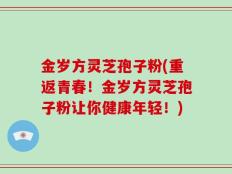 金岁方灵芝孢子粉(重返青春！金岁方灵芝孢子粉让你健康年轻！)