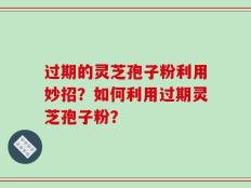 过期的灵芝孢子粉利用妙招？如何利用过期灵芝孢子粉？