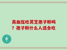 高血压吃灵芝孢子粉吗？孢子粉什么人适合吃