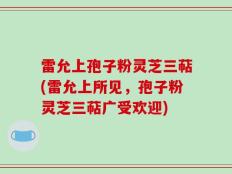 雷允上孢子粉灵芝三萜(雷允上所见，孢子粉灵芝三萜广受欢迎)